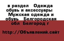  в раздел : Одежда, обувь и аксессуары » Мужская одежда и обувь . Белгородская обл.,Белгород г.